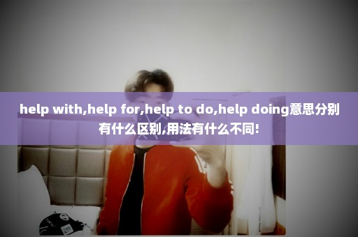 help with,help for,help to do,help doing意思分别有什么区别,用法有什么不同!