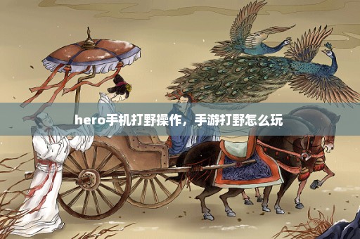 hero手机打野操作，手游打野怎么玩 
