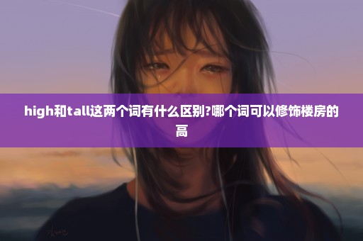 high和tall这两个词有什么区别?哪个词可以修饰楼房的高