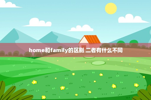 home和family的区别 二者有什么不同
