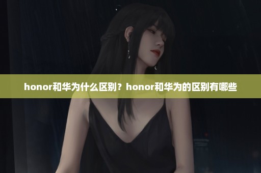 honor和华为什么区别？honor和华为的区别有哪些