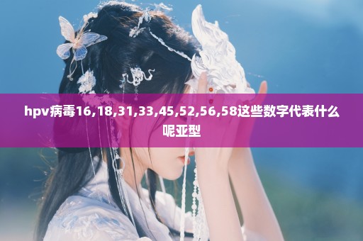 hpv病毒16,18,31,33,45,52,56,58这些数字代表什么呢亚型