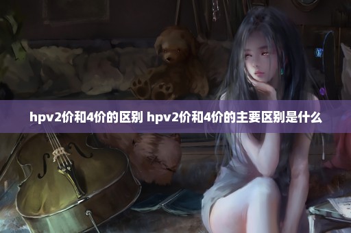 hpv2价和4价的区别 hpv2价和4价的主要区别是什么