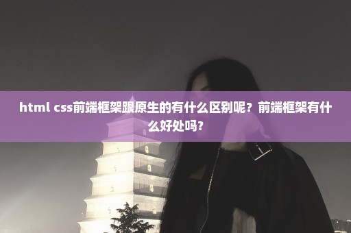 html+css前端框架跟原生的有什么区别呢？前端框架有什么好处吗？