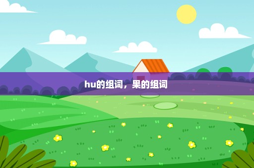 hu的组词，果的组词 