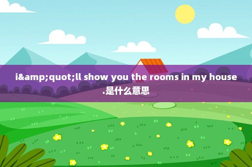 i"ll show you the rooms in my house.是什么意思