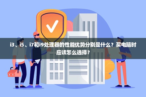 i3、i5、i7和i9处理器的性能优势分别是什么？买电脑时应该怎么选择？