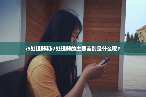 i5处理器和i7处理器的主要差别是什么呢？