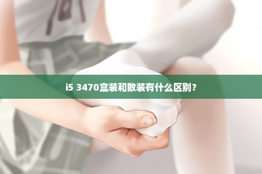 i5 3470盒装和散装有什么区别？
