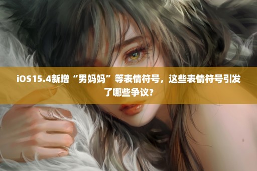 iOS15.4新增“男妈妈”等表情符号，这些表情符号引发了哪些争议？