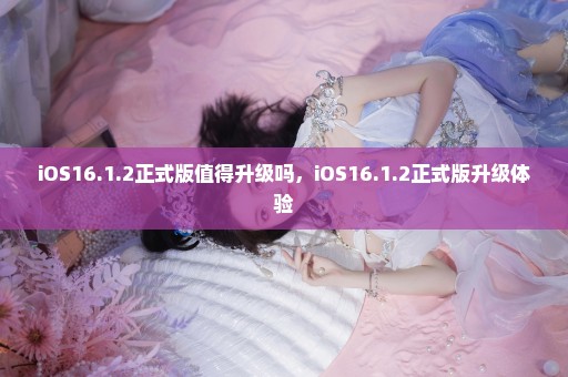 iOS16.1.2正式版值得升级吗，iOS16.1.2正式版升级体验
