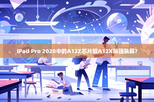 iPad Pro 2020中的A12Z芯片较A12X孰强孰弱？