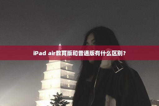 iPad air教育版和普通版有什么区别？