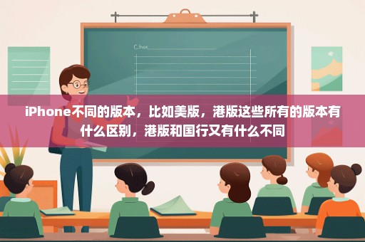 iPhone不同的版本，比如美版，港版这些所有的版本有什么区别，港版和国行又有什么不同