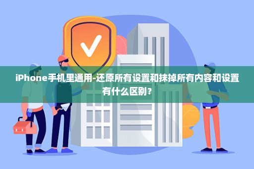 iPhone手机里通用-还原所有设置和抹掉所有内容和设置有什么区别？