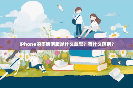 iPhone的美版港版是什么意思？有什么区别？