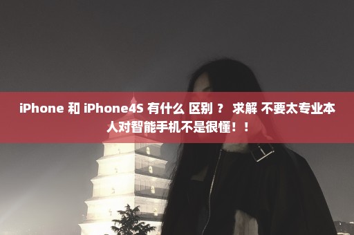 iPhone 和 iPhone4S 有什么 区别 ？ 求解 不要太专业本人对智能手机不是很懂！！
