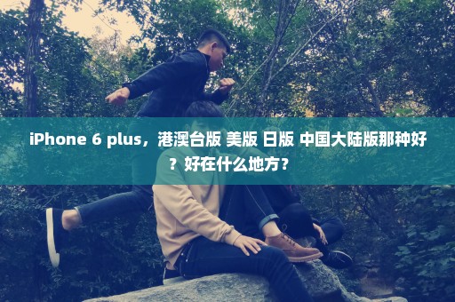 iPhone 6 plus，港澳台版 美版 日版 中国大陆版那种好？好在什么地方？
