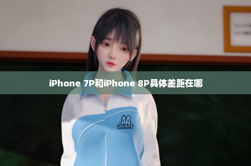 iPhone 7P和iPhone 8P具体差距在哪