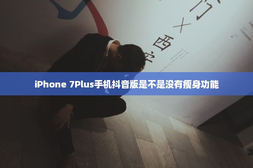 iPhone 7Plus手机抖音版是不是没有瘦身功能