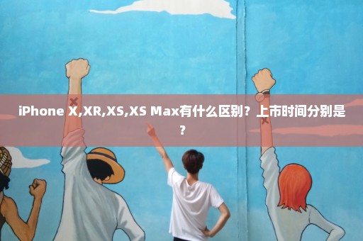 iPhone X,XR,XS,XS Max有什么区别？上市时间分别是？