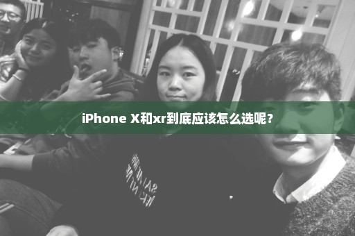 iPhone X和xr到底应该怎么选呢？