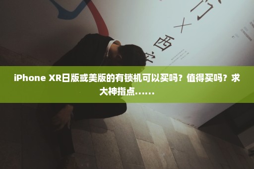 iPhone XR日版或美版的有锁机可以买吗？值得买吗？求大神指点……