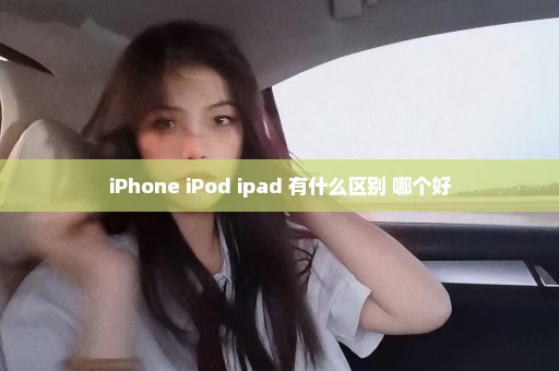 iPhone iPod ipad 有什么区别 哪个好