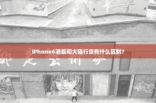 iPhone6港版和大陆行货有什么区别？