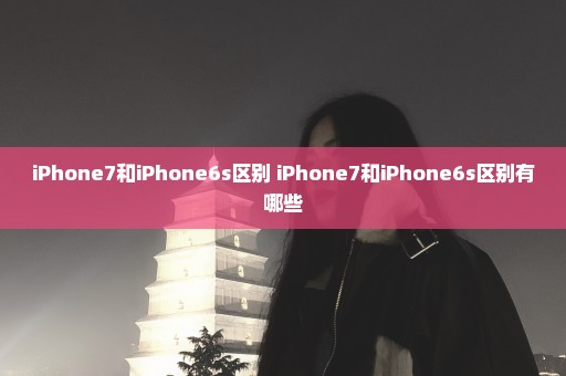 iPhone7和iPhone6s区别 iPhone7和iPhone6s区别有哪些