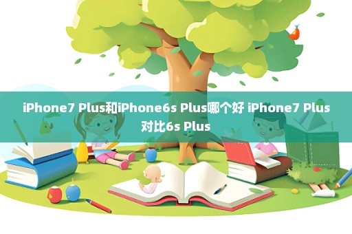 iPhone7 Plus和iPhone6s Plus哪个好 iPhone7 Plus对比6s Plus