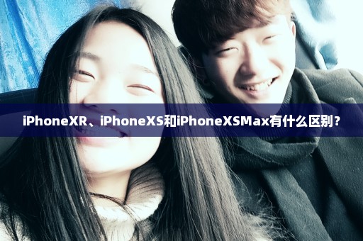 iPhoneXR、iPhoneXS和iPhoneXSMax有什么区别？