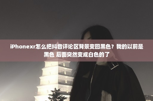 iPhonexr怎么把抖音评论区背景变回黑色？我的以前是黑色 后面突然变成白色的了