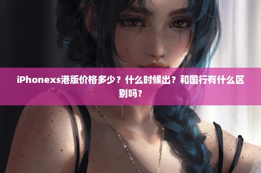 iPhonexs港版价格多少？什么时候出？和国行有什么区别吗？