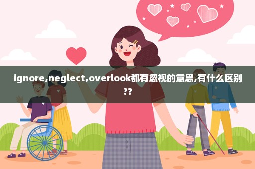 ignore,neglect,overlook都有忽视的意思,有什么区别?？