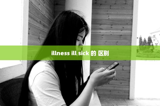 illness ill sick 的 区别