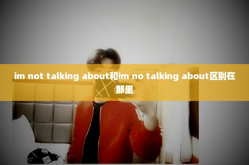 im not talking about和im no talking about区别在那里