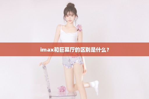 imax和巨幕厅的区别是什么？