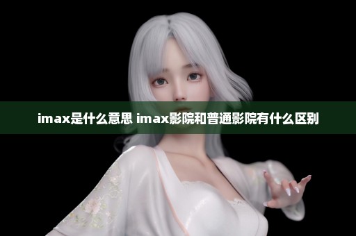 imax是什么意思 imax影院和普通影院有什么区别