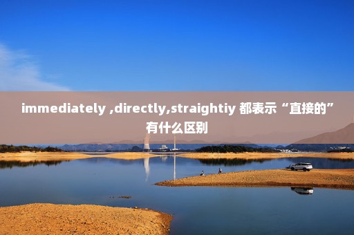immediately ,directly,straightiy 都表示“直接的”有什么区别