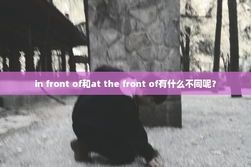 in front of和at the front of有什么不同呢？