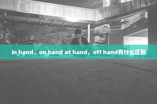 in hand，on hand at hand，off hand有什么区别