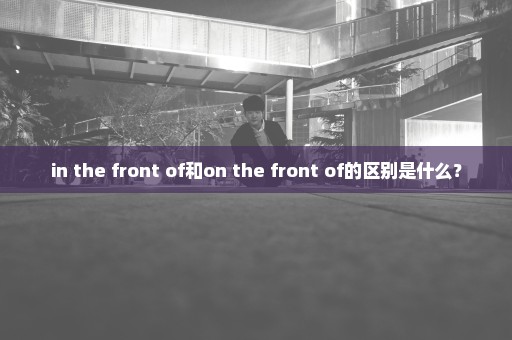 in the front of和on the front of的区别是什么？