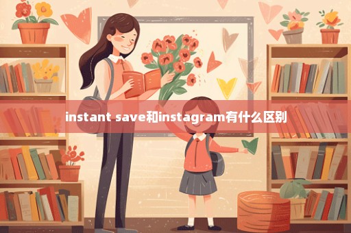 instant save和instagram有什么区别