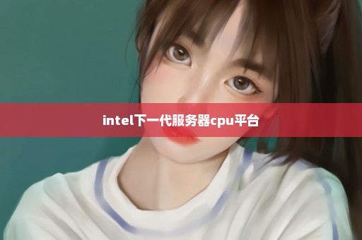 intel下一代服务器cpu平台