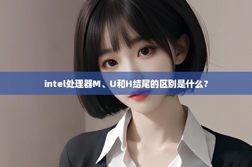 intel处理器M、U和H结尾的区别是什么？