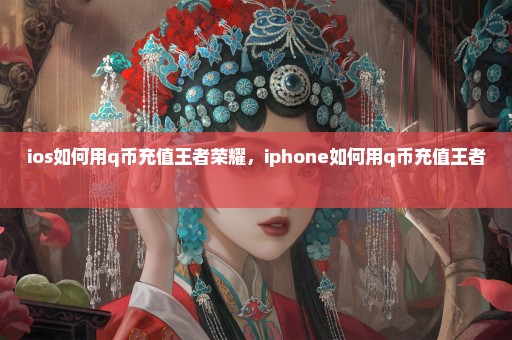 ios如何用q币充值王者荣耀，iphone如何用q币充值王者 