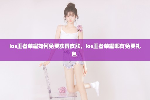 ios王者荣耀如何免费获得皮肤，ios王者荣耀哪有免费礼包 