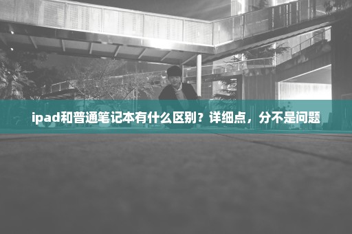 ipad和普通笔记本有什么区别？详细点，分不是问题