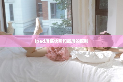 ipad屏幕快照和截屏的区别